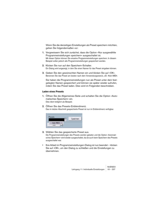 Page 237NUENDO
Lehrgang 11: Individuelle Einstellungen 18 – 237
Wenn Sie die derzeitigen Einstellungen als Preset speichern möchten, 
gehen Sie folgendermaßen vor:
1.Vergewissern Sie sich zunächst, dass die Option »Nur ausgewählte 
Programmeinstellungen speichern« ausgeschaltet ist.
Mit dieser Option können Sie einzelne Programmeinstellungen speichern. In diesem 
Beispiel sollen jedoch alle Programmeinstellungen gespeichert werden.
2.Klicken Sie nun auf den Speichern-Schalter.
Ein Dialog wird angezeigt, in dem...