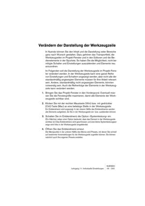 Page 243NUENDO
Lehrgang 11: Individuelle Einstellungen 18 – 243
Verändern der Darstellung der Werkzeugzeile
In Nuendo können Sie den Inhalt und die Darstellung vieler Bereiche 
ganz nach Wunsch gestalten. Dazu gehören das Transportfeld, die 
Werkzeugzeilen im Projekt-Fenster und in den Editoren und die Be-
dienelemente in der Spurliste. So haben Sie die Möglichkeit, nicht be-
nötigte Schalter und Einstellungen auszublenden und Elemente neu 
anzuordnen.
Im Folgenden soll die Darstellung der Werkzeugzeile im...