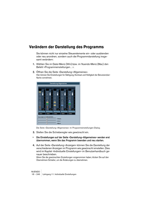 Page 246NUENDO
18 – 246 Lehrgang 11: Individuelle Einstellungen
Verändern der Darstellung des Programms
Sie können nicht nur einzelne Steuerelemente ein- oder ausblenden 
oder neu anordnen, sondern auch die Programmdarstellung insge-
samt verändern:
1.Wählen Sie im Datei-Menü (Win) bzw. im Nuendo-Menü (Mac) den 
Befehl »Programmeinstellungen…«.
2.Öffnen Sie die Seite »Darstellung–Allgemeines«.
Hier können Sie Einstellungen für Sättigung, Kontrast und Helligkeit der Benutzerober-
fläche vornehmen.
Die Seite...