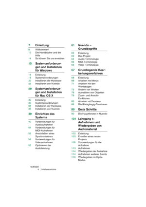 Page 4 
NUENDO
 4 Inhaltsverzeichnis 
7Einleitung 
8Willkommen!
10Die Handbücher und die 
Hilfe
14So können Sie uns erreichen 
15Systemanforderun-
gen und Installation  
für Windows 
16Einleitung
16Systemanforderungen
20Installieren der Hardware
23Installieren von Nuendo 
29Systemanforderun-
gen und Installation  
für Mac OS X 
30Einleitung
30Systemanforderungen
34Installieren der Hardware
35Installieren von Nuendo 
39Einrichten des  
Systems 
40Vorbereitungen für 
Audioaufnahmen
51Vorbereitungen für...