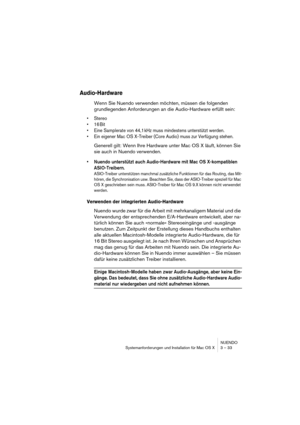 Page 33NUENDO
Systemanforderungen und Installation für Mac OS X 3 – 33
Audio-Hardware
Wenn Sie Nuendo verwenden möchten, müssen die folgenden 
grundlegenden Anforderungen an die Audio-Hardware erfüllt sein:
•Stereo
•16Bit
•Eine Samplerate von 44,1 kHz muss mindestens unterstützt werden.
•Ein eigener Mac OS X-Treiber (Core Audio) muss zur Verfügung stehen.
Generell gilt: Wenn Ihre Hardware unter Mac OS X läuft, können Sie 
sie auch in Nuendo verwenden.
•Nuendo unterstützt auch Audio-Hardware mit Mac OS...