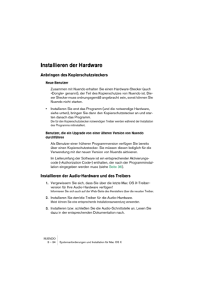 Page 34NUENDO
3 – 34 Systemanforderungen und Installation für Mac OS X
Installieren der Hardware
Anbringen des Kopierschutzsteckers
Neue Benutzer
Zusammen mit Nuendo erhalten Sie einen Hardware-Stecker (auch 
»Dongle« genannt), der Teil des Kopierschutzes von Nuendo ist. Die-
ser Stecker muss ordnungsgemäß angebracht sein, sonst können Sie 
Nuendo nicht starten. 
•Installieren Sie erst das Programm (und die notwendige Hardware, 
siehe unten), bringen Sie dann den Kopierschutzstecker an und star-
ten danach das...