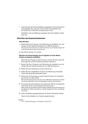 Page 36NUENDO
3 – 36 Systemanforderungen und Installation für Mac OS X
•Lesen Sie den als Teil der Installation angezeigten Lizenzvertrag durch 
und bestätigen Sie, dass Sie mit dem Inhalt einverstanden sind.
Die Installation kann anderenfalls nicht abgeschlossen werden.
Schließlich wird eine Meldung angezeigt, dass die Installation erfolg-
reich war.
Einrichten des Kopierschutzsteckers
Neue Benutzer
1.Starten Sie Ihren Computer nach Abschluss der Installation neu und 
bringen Sie den Kopierschutzstecker am...