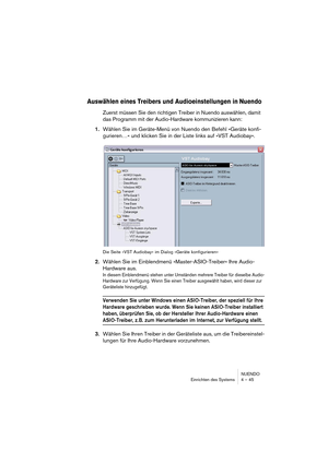 Page 45NUENDO
Einrichten des Systems 4 – 45
Auswählen eines Treibers und Audioeinstellungen in Nuendo
Zuerst müssen Sie den richtigen Treiber in Nuendo auswählen, damit 
das Programm mit der Audio-Hardware kommunizieren kann:
1.Wählen Sie im Geräte-Menü von Nuendo den Befehl »Geräte konfi-
gurieren…« und klicken Sie in der Liste links auf »VST Audiobay«.
Die Seite »VST Audiobay« im Dialog »Geräte konfigurieren«
2.Wählen Sie im Einblendmenü »Master-ASIO-Treiber« Ihre Audio-
Hardware aus.
In diesem Einblendmenü...