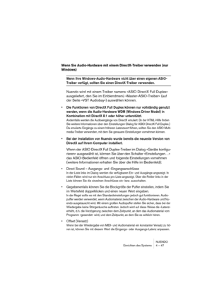 Page 47NUENDO
Einrichten des Systems 4 – 47
Wenn Sie Audio-Hardware mit einem DirectX-Treiber verwenden (nur 
Windows)
Wenn Ihre Windows-Audio-Hardware nicht über einen eigenen ASIO-
Treiber verfügt, sollten Sie einen DirectX-Treiber verwenden.
Nuendo wird mit einem Treiber namens »ASIO DirectX Full Duplex« 
ausgeliefert, den Sie im Einblendmenü »Master-ASIO-Treiber« (auf 
der Seite »VST Audiobay«) auswählen können.
•Die Funktionen von DirectX Full Duplex können nur vollständig genutzt 
werden, wenn die...