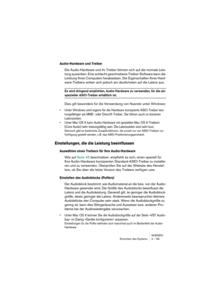 Page 59NUENDO
Einrichten des Systems 4 – 59
Audio-Hardware und Treiber
Die Audio-Hardware und ihr Treiber können sich auf die normale Leis-
tung auswirken. Eine schlecht geschriebene Treiber-Software kann die 
Leistung Ihres Computers herabsetzen. Die Eigenschaften Ihres Hard-
ware-Treibers wirken sich jedoch am deutlichsten auf die Latenz aus.
Es wird dringend empfohlen, Audio-Hardware zu verwenden, für die ein 
spezieller ASIO-Treiber erhältlich ist.
Dies gilt besonders für die Verwendung von Nuendo unter...