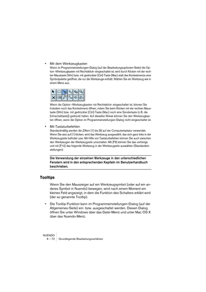 Page 72NUENDO
6 – 72 Grundlegende Bearbeitungsverfahren
•Mit dem Werkzeugkasten
Wenn im Programmeinstellungen-Dialog (auf der Bearbeitungsoptionen-Seite) die Op-
tion »Werkzeugkasten mit Rechtsklick« eingeschaltet ist, wird durch Klicken mit der rech-
ten Maustaste (Win) bzw. mit gedrückter [Ctrl]-Taste (Mac) statt des Kontextmenüs eine 
Symbolpalette geöffnet, die nur die Werkzeuge enthält. Wählen Sie ein Werkzeug wie in 
einem Menü aus.
Wenn die Option »Werkzeugkasten mit Rechtsklick« eingeschaltet ist,...