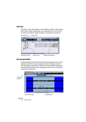 Page 92NUENDO
7 – 92 Erste Schritte
Der Pool
Alle Audio- oder Video-Dateien eines Projekts werden im Pool aufge-
listet. Jedes Projekt verfügt über einen separaten Pool. Im Pool kön-
nen Sie unter anderem Clips verwalten, umwandeln und anhören.
Der Sample-Editor
Im Sample-Editor können Sie Audiomaterial anzeigen lassen und be-
arbeiten, indem Sie es ausschneiden und dann einfügen, löschen 
oder Audiodaten einzeichnen. Mit Hilfe des Prozessliste-Dialogs kön-
nen Sie jederzeit Änderungen rückgängig machen oder zu...