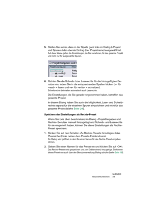 Page 23NUENDO
Netzwerkfunktionen 23
5.Stellen Sie sicher, dass in der Spalte ganz links im Dialog (»Projekt 
und Spuren«) der oberste Eintrag (der Projektname) ausgewählt ist.
Auf diese Weise gelten die Einstellungen, die Sie vornehmen, für das gesamte Projekt 
und nicht nur für ausgewählte Spuren.
6.Richten Sie die Schreib- bzw. Leserechte für die hinzugefügten Be-
nutzer ein, indem Sie in die entsprechenden Spalten klicken (»r« für 
»read« = lesen und »w« für »write« = schreiben).
Schreibrechte beinhalten...