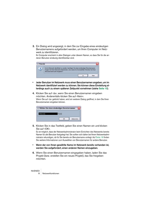 Page 8 
NUENDO
8Netzwerkfunktionen 
3. 
Ein Dialog wird angezeigt, in dem Sie zur Eingabe eines eindeutigen 
Benutzernamens aufgefordert werden, um Ihren Computer im Netz-
werk zu identifizieren. 
Ihr Computer erscheint in allen Dialogen unter diesem Namen, so dass Sie für die an-
deren Benutzer eindeutig identifizierbar sind.
 
•Jeder Benutzer im Netzwerk 
 
muss
 
 einen Benutzernamen angeben, um im 
Netzwerk identifiziert werden zu können. Sie können diese Einstellung al-
lerdings auch zu einem späteren...