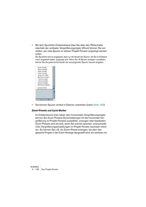 Page 128NUENDO
5 – 128 Das Projekt-Fenster
•Mit dem Spurhöhe-Einblendmenü (das Sie über den Pfeilschalter 
oberhalb der vertikalen Vergrößerungsregler öffnen) können Sie ein-
stellen, wie viele Spuren im aktiven Projekt-Fenster angezeigt werden 
sollen.
Die Spurhöhe wird so angepasst, dass nur die Anzahl der Spuren, die Sie im Einblend-
menü eingestellt haben, angezeigt wird. Wenn Sie »N Spuren anzeigen« auswählen, 
können Sie die gewünschte Anzahl der anzuzeigenden Spuren manuell eingeben.
•Sie können Spuren...