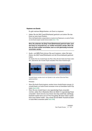 Page 151NUENDO
Das Projekt-Fenster 5 – 151
Kopieren von Events
Es gibt mehrere Möglichkeiten, ein Event zu kopieren:
•Halten Sie die [Alt]-Taste/[Wahltaste] gedrückt und ziehen Sie das 
Event an eine neue Position.
Wenn die Rasterfunktion eingeschaltet ist, bestimmt der Rasterwert, an welche Positio-
nen die Events kopiert werden können (siehe Seite 173). 
Wenn Sie außerdem die [Strg]-Taste/[Befehlstaste] gedrückt halten, kann 
das Event nur horizontal bzw. nur vertikal verschoben werden. Wenn Sie 
also ein...