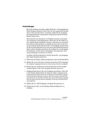 Page 17 
NUENDO
VST-Verbindungen: Einrichten von Ein- und Ausgangsbussen 2 – 17 
Vorbereitungen
 
Bevor Sie die Busse einrichten, sollten Sie die Ein- und Ausgänge Ihrer 
Audio-Hardware benennen. Wenn Sie z. B. eine Lautsprecher-Konfigu-
ration im Surround-Format 5.1 verwenden, sollten Sie die Ausgänge 
den angeschlossenen Lautsprechern entsprechend benennen (Links, 
Rechts, Center usw.). 
Dies erleichtert den Austausch von Projekten zwischen verschiede-
nen Computern und Konfigurationen. Wenn Sie z. B. Ihr...