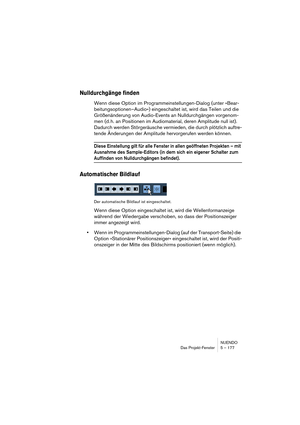 Page 177NUENDO
Das Projekt-Fenster 5 – 177
Nulldurchgänge finden
Wenn diese Option im Programmeinstellungen-Dialog (unter »Bear-
beitungsoptionen–Audio«) eingeschaltet ist, wird das Teilen und die 
Größenänderung von Audio-Events an Nulldurchgängen vorgenom-
men (d. h. an Positionen im Audiomaterial, deren Amplitude null ist). 
Dadurch werden Störgeräusche vermieden, die durch plötzlich auftre-
tende Änderungen der Amplitude hervorgerufen werden können.
Diese Einstellung gilt für alle Fenster in allen geöffneten...