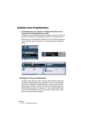 Page 182NUENDO
6 – 182 Die Projektstrukturspur
Erstellen einer Projektstruktur
•Die Projektstruktur wird entweder im Projektstruktur-Editor oder im 
Inspector für die Projektstrukturspur erstellt.
Im Folgenden wird der Projektstruktur-Editor beschrieben. Im Inspector finden Sie die 
Funktionen der Schalter in der Werkzeugzeile des Editors in einem Einblendmenü.
Klicken Sie auf den Bearbeiten-Schalter (»e«) der Projektstrukturspur 
in der Spurliste oder im Inspector, um den Projektstruktur-Editor zu 
öffnen....