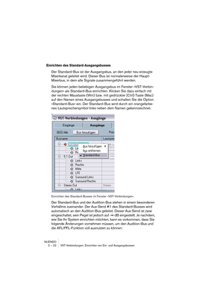 Page 22NUENDO
2 – 22 VST-Verbindungen: Einrichten von Ein- und Ausgangsbussen
Einrichten des Standard-Ausgangsbusses
Der Standard-Bus ist der Ausgangsbus, an den jeder neu erzeugte 
Mixerkanal geleitet wird. Dieser Bus ist normalerweise der Haupt-
Mixerbus, in dem alle Signale zusammengeführt werden.
Sie können jeden beliebigen Ausgangsbus im Fenster »VST-Verbin-
dungen« als Standard-Bus einrichten. Klicken Sie dazu einfach mit 
der rechten Maustaste (Win) bzw. mit gedrückter [Ctrl]-Taste (Mac) 
auf den Namen...