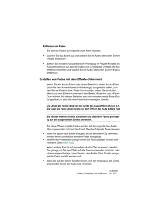 Page 213NUENDO
Fades, Crossfades und Hüllkurven 9 – 213
Entfernen von Fades
Sie können Fades auf folgende zwei Arten löschen:
•Wählen Sie das Event aus und wählen Sie im Audio-Menü den Befehl 
»Fades entfernen«.
•Ziehen Sie mit dem Auswahlbereich-Werkzeug im Projekt-Fenster ein 
Auswahlrechteck auf, das die Fades und Crossfades umfasst, die Sie 
entfernen möchten und wählen Sie im Audio-Menü den Befehl »Fades 
entfernen«.
Erstellen von Fades mit dem Effekte-Untermenü
Wenn Sie ein Audio-Event oder einen Bereich...