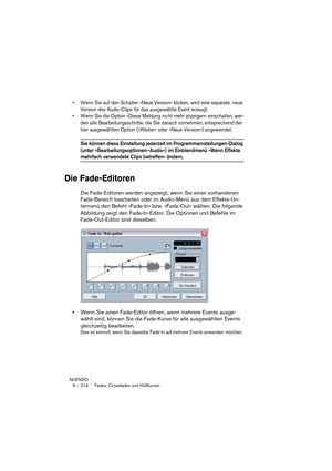 Page 214NUENDO
9 – 214 Fades, Crossfades und Hüllkurven
•Wenn Sie auf den Schalter »Neue Version« klicken, wird eine separate, neue 
Version des Audio-Clips für das ausgewählte Event erzeugt.
•Wenn Sie die Option »Diese Meldung nicht mehr anzeigen« einschalten, wer-
den alle Bearbeitungsschritte, die Sie danach vornehmen, entsprechend der 
hier ausgewählten Option (»Weiter« oder »Neue Version«) angewendet.
Sie können diese Einstellung jederzeit im Programmeinstellungen-Dialog 
(unter...