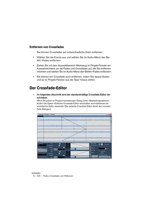 Page 220NUENDO
9 – 220 Fades, Crossfades und Hüllkurven
Entfernen von Crossfades
Sie können Crossfades auf unterschiedliche Arten entfernen:
•Wählen Sie die Events aus und wählen Sie im Audio-Menü den Be-
fehl »Fades entfernen«.
•Ziehen Sie mit dem Auswahlbereich-Werkzeug im Projekt-Fenster ein 
Auswahlrechteck um die Fades und Crossfades auf, die Sie entfernen 
möchten und wählen Sie im Audio-Menü den Befehl »Fades entfernen«.
•Sie können ein Crossfade auch entfernen, indem Sie darauf klicken 
und es im...