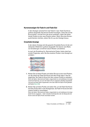 Page 223NUENDO
Fades, Crossfades und Hüllkurven 9 – 223
Kurvenanzeigen für Fade-In und Fade-Out
In den Anzeigen wird die Form der Fade-In- bzw. Fade-Out-Kurve 
grafisch dargestellt. Sie können Punkte hinzufügen, indem Sie auf die 
Kurve klicken, und die Form der Kurve verändern, indem Sie beste-
hende Punkte an eine neue Position ziehen. Wenn Sie einen Kurven-
punkt löschen möchten, ziehen Sie ihn aus der Anzeige heraus.
Crossfade-Anzeige
In der oberen Anzeige wird die gesamte Crossfade-Kurve mit der ent-...