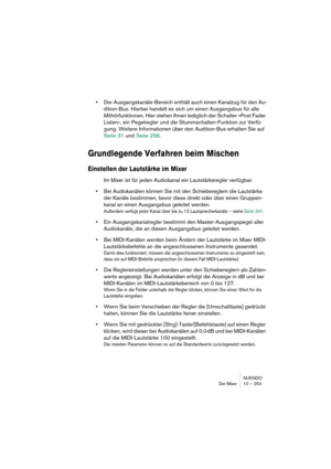 Page 253NUENDO
Der Mixer 10 – 253
•Der Ausgangskanäle-Bereich enthält auch einen Kanalzug für den Au-
dition-Bus. Hierbei handelt es sich um einen Ausgangsbus für alle 
Mithörfunktionen. Hier stehen Ihnen lediglich der Schalter »Post Fader 
Listen«, ein Pegelregler und die Stummschalten-Funktion zur Verfü-
gung. Weitere Informationen über den Audition-Bus erhalten Sie auf 
Seite 31 und Seite 258.
Grundlegende Verfahren beim Mischen
Einstellen der Lautstärke im Mixer
Im Mixer ist für jeden Audiokanal ein...