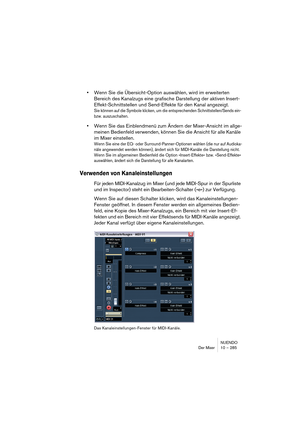 Page 285NUENDO
Der Mixer 10 – 285
•Wenn Sie die Übersicht-Option auswählen, wird im erweiterten 
Bereich des Kanalzugs eine grafische Darstellung der aktiven Insert-
Effekt-Schnittstellen und Send-Effekte für den Kanal angezeigt.
Sie können auf die Symbole klicken, um die entsprechenden Schnittstellen/Sends ein- 
bzw. auszuschalten.
•Wenn Sie das Einblendmenü zum Ändern der Mixer-Ansicht im allge-
meinen Bedienfeld verwenden, können Sie die Ansicht für alle Kanäle 
im Mixer einstellen.
Wenn Sie eine der EQ- oder...