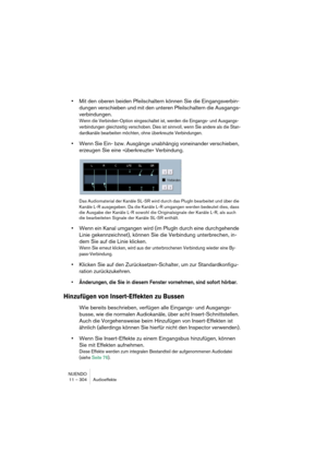 Page 304NUENDO
11 – 304 Audioeffekte
•Mit den oberen beiden Pfeilschaltern können Sie die Eingangsverbin-
dungen verschieben und mit den unteren Pfeilschaltern die Ausgangs-
verbindungen.
Wenn die Verbinden-Option eingeschaltet ist, werden die Eingangs- und Ausgangs-
verbindungen gleichzeitig verschoben. Dies ist sinnvoll, wenn Sie andere als die Stan-
dardkanäle bearbeiten möchten, ohne überkreuzte Verbindungen.
•Wenn Sie Ein- bzw. Ausgänge unabhängig voneinander verschieben, 
erzeugen Sie eine »überkreuzte«...