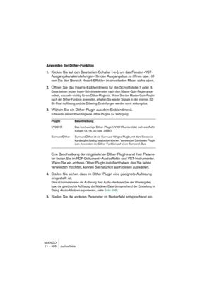 Page 306NUENDO
11 – 306 Audioeffekte
Anwenden der Dither-Funktion
1.Klicken Sie auf den Bearbeiten-Schalter (»e«), um das Fenster »VST-
Ausgangskanaleinstellungen« für den Ausgangsbus zu öffnen bzw. öff-
nen Sie den Bereich »Insert-Effekte« im erweiterten Mixer, siehe oben.
2.Öffnen Sie das Inserts-Einblendmenü für die Schnittstelle 7 oder 8.
Diese beiden letzten Insert-Schnittstellen sind nach dem Master-Gain-Regler ange-
ordnet, was sehr wichtig für ein Dither-PlugIn ist. Wenn Sie den Master-Gain-Regler 
nach...