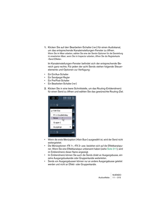 Page 315NUENDO
Audioeffekte 11 – 315
1.Klicken Sie auf den Bearbeiten-Schalter (»e«) für einen Audiokanal, 
um das entsprechende Kanaleinstellungen-Fenster zu öffnen.
Wenn Sie im Mixer arbeiten, wählen Sie eine der Sends-Optionen für die Darstellung 
im erweiterten Mixer; wenn Sie im Inspector arbeiten, öffnen Sie die Registerkarte 
»Send-Effekte«.
Im Kanaleinstellungen-Fenster befindet sich der entsprechende Be-
reich ganz rechts. Für jeden der acht Sends stehen folgende Steuer-
elemente und Optionen zur...