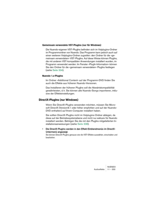 Page 333NUENDO
Audioeffekte 11 – 333
Gemeinsam verwendete VST-PlugIns (nur für Windows)
Die Nuendo-eigenen VST-PlugIns befinden sich im Vstplugins-Ordner 
im Programmordner von Nuendo. Das Programm kann jedoch auch auf 
einen weiteren Vstplugins-Ordner zugreifen: den Ordner für die »ge-
meinsam verwendeten« VST-PlugIns. Auf diese Weise können PlugIns, 
die mit anderen VST-kompatiblen Anwendungen installiert wurden, im 
Programm verwendet werden. Im Fenster »PlugIn-Information« können 
Sie den Ordner für die...