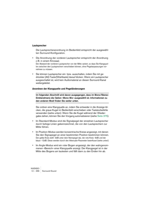 Page 356NUENDO
12 – 356 Surround-Sound
Lautsprecher
Die Lautsprecheranordnung im Bedienfeld entspricht der ausgewähl-
ten Surround-Konfiguration. 
•Die Anordnung der vorderen Lautsprecher entspricht der Anordnung 
z. B. in einem Kinosaal.
Der Abstand der vorderen Lautsprecher von der Mitte variiert, so dass Sie Klangquel-
len zwischen den Lautsprechern verschieben können, ohne Pegelanpassungen vor-
nehmen zu müssen.
•Sie können Lautsprecher ein- bzw. ausschalten, indem Sie mit ge-
drückter...