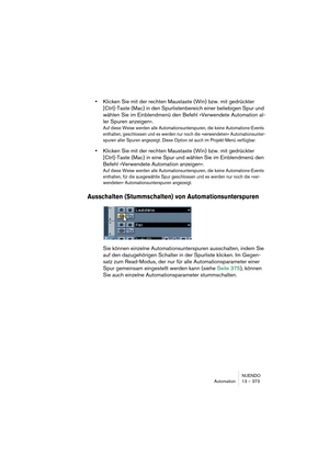 Page 373NUENDO
Automation 13 – 373
•Klicken Sie mit der rechten Maustaste (Win) bzw. mit gedrückter 
[Ctrl]-Taste (Mac) in den Spurlistenbereich einer beliebigen Spur und 
wählen Sie im Einblendmenü den Befehl »Verwendete Automation al-
ler Spuren anzeigen«.
Auf diese Weise werden alle Automationsunterspuren, die keine Automations-Events 
enthalten, geschlossen und es werden nur noch die »verwendeten« Automationsunter-
spuren aller Spuren angezeigt. Diese Option ist auch im Projekt-Menü verfügbar.
•Klicken Sie...