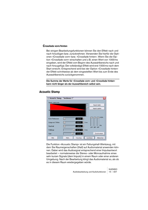 Page 407NUENDO
Audiobearbeitung und Audiofunktionen 15 – 407
Crossfade vorn/hinten
Bei einigen Bearbeitungsfunktionen können Sie den Effekt nach und 
nach hinzufügen bzw. zurücknehmen. Verwenden Sie hierfür die Opti-
onen »Crossfade vorn« bzw. »Crossfade hinten«. Wenn Sie die Op-
tion »Crossfade vorn« einschalten und z. B. einen Wert von 1000 ms 
eingeben, wird der Effekt vom Beginn des Auswahlbereichs nach und 
nach hinzugefügt. Der vollständige Effekt wird erst 1000 ms nach dem 
Start erreicht. Entsprechend...