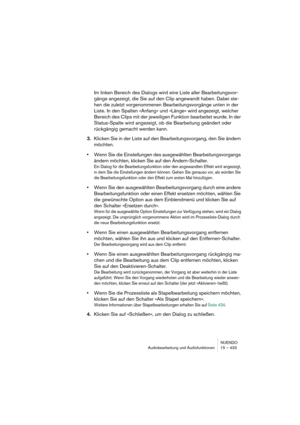 Page 433NUENDO
Audiobearbeitung und Audiofunktionen 15 – 433
Im linken Bereich des Dialogs wird eine Liste aller Bearbeitungsvor-
gänge angezeigt, die Sie auf den Clip angewandt haben. Dabei ste-
hen die zuletzt vorgenommenen Bearbeitungsvorgänge unten in der 
Liste. In den Spalten »Anfang« und »Länge« wird angezeigt, welcher 
Bereich des Clips mit der jeweiligen Funktion bearbeitet wurde. In der 
Status-Spalte wird angezeigt, ob die Bearbeitung geändert oder 
rückgängig gemacht werden kann.
3.Klicken Sie in der...