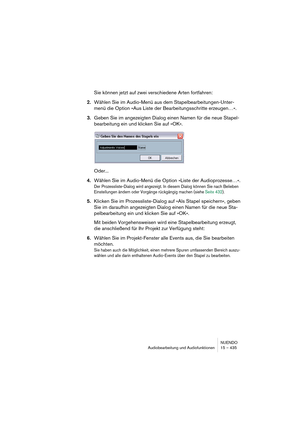 Page 435NUENDO
Audiobearbeitung und Audiofunktionen 15 – 435
Sie können jetzt auf zwei verschiedene Arten fortfahren:
2.Wählen Sie im Audio-Menü aus dem Stapelbearbeitungen-Unter-
menü die Option »Aus Liste der Bearbeitungsschritte erzeugen…«.
3.Geben Sie im angezeigten Dialog einen Namen für die neue Stapel-
bearbeitung ein und klicken Sie auf »OK«.
Oder...
4.Wählen Sie im Audio-Menü die Option »Liste der Audioprozesse…«.
Der Prozessliste-Dialog wird angezeigt. In diesem Dialog können Sie nach Belieben...