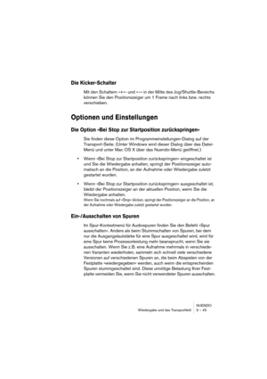 Page 45NUENDO
Wiedergabe und das Transportfeld 3 – 45
Die Kicker-Schalter
Mit den Schaltern »+«- und »–« in der Mitte des Jog/Shuttle-Bereichs 
können Sie den Positionszeiger um 1 Frame nach links bzw. rechts 
verschieben.
Optionen und Einstellungen
Die Option »Bei Stop zur Startposition zurückspringen«
Sie finden diese Option im Programmeinstellungen-Dialog auf der 
Transport-Seite. (Unter Windows wird dieser Dialog über das Datei-
Menü und unter Mac OS X über das Nuendo-Menü geöffnet.)
•Wenn »Bei Stop zur...