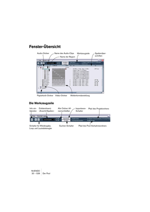 Page 528NUENDO
20 – 528 Der Pool
Fenster-Übersicht
Die Werkzeugzeile
Audio-Ordner
Papierkorb-Ordner Video-OrdnerName des Audio-Clips
 Name der Region
WellenformdarstellungSpaltenüber-
schriftenWerkzeugzeile
Alle Ordner öff-
nen/schließen Einblendmenü 
»Ansicht/Spalten« Info ein-
blendenImportieren-
SchalterPfad des Projektordners
Pfad des Pool-Aufnahmeordners
Schalter für Wiedergabe, 
Loop und LautstärkereglerSuchen-Schalter   