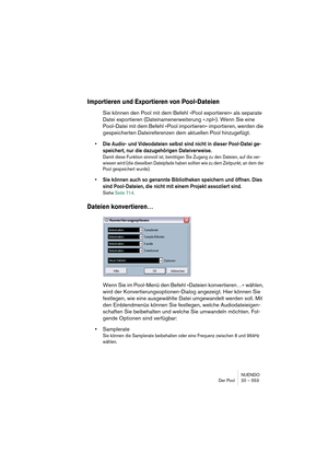 Page 553NUENDO
Der Pool 20 – 553
Importieren und Exportieren von Pool-Dateien
Sie können den Pool mit dem Befehl »Pool exportieren« als separate 
Datei exportieren (Dateinamenerweiterung ».npl«). Wenn Sie eine 
Pool-Datei mit dem Befehl »Pool importieren« importieren, werden die 
gespeicherten Dateireferenzen dem aktuellen Pool hinzugefügt.
•Die Audio- und Videodateien selbst sind nicht in dieser Pool-Datei ge-
speichert, nur die dazugehörigen Dateiverweise. 
Damit diese Funktion sinnvoll ist, benötigen Sie...