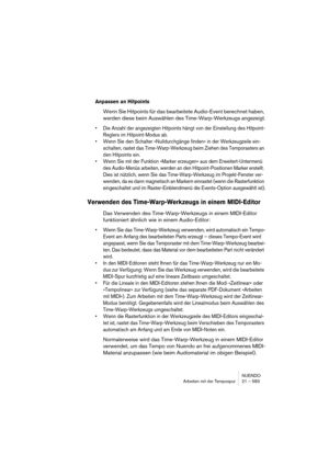 Page 583NUENDO
Arbeiten mit der Tempospur 21 – 583
Anpassen an Hitpoints
Wenn Sie Hitpoints für das bearbeitete Audio-Event berechnet haben, 
werden diese beim Auswählen des Time-Warp-Werkzeugs angezeigt.
•Die Anzahl der angezeigten Hitpoints hängt von der Einstellung des Hitpoint-
Reglers im Hitpoint-Modus ab.
•Wenn Sie den Schalter »Nulldurchgänge finden« in der Werkzeugzeile ein-
schalten, rastet das Time-Warp-Werkzeug beim Ziehen des Temporasters an 
den Hitpoints ein.
•Wenn Sie mit der Funktion »Marker...