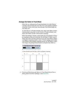 Page 601NUENDO
Das Track-Sheet 23 – 601
Anzeigen der Seiten im Track-Sheet
Wenn Sie ein umfangreiches Projekt bearbeiten (mit vielen Spuren 
und/oder vielen Events) oder wenn Sie einen hohen Skalierungsfaktor 
verwenden (siehe unten), kann das erzeugte Track-Sheet länger als 
eine Seite sein.
Je mehr Spuren im Projekt enthalten sind, desto mehr Seiten werden 
nebeneinander angezeigt. Je mehr Events im Projekt enthalten sind, 
desto mehr Seiten werden untereinander angezeigt.
Wenn Sie festlegen möchten, welche...