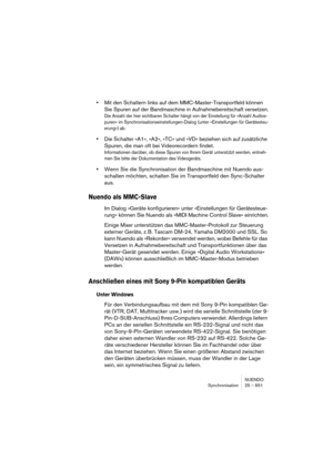 Page 651NUENDO
Synchronisation 25 – 651
•Mit den Schaltern links auf dem MMC-Master-Transportfeld können 
Sie Spuren auf der Bandmaschine in Aufnahmebereitschaft versetzen.
Die Anzahl der hier sichtbaren Schalter hängt von der Einstellung für »Anzahl Audios-
puren« im Synchronisationseinstellungen-Dialog (unter »Einstellungen für Gerätesteu-
erung«) ab.
•Die Schalter »A1«, »A2«, »TC« und »VD« beziehen sich auf zusätzliche 
Spuren, die man oft bei Videorecordern findet.
Informationen darüber, ob diese Spuren von...