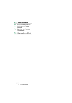 Page 8 
NUENDO
 
8Inhaltsverzeichnis 
775Tastaturbefehle 
776Hintergrundinformationen
777Einrichten von Tastatur-
befehlen
792Zuweisen von Werkzeug-
Sondertasten 
793Stichwortverzeichnis 