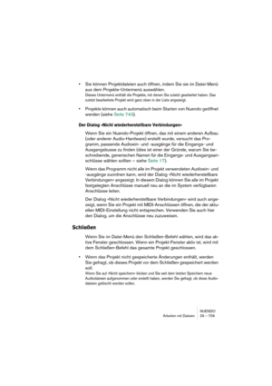 Page 709NUENDO
Arbeiten mit Dateien 29 – 709
•Sie können Projektdateien auch öffnen, indem Sie sie im Datei-Menü 
aus dem Projekte-Untermenü auswählen.
Dieses Untermenü enthält die Projekte, mit denen Sie zuletzt gearbeitet haben. Das 
zuletzt bearbeitete Projekt wird ganz oben in der Liste angezeigt.
•Projekte können auch automatisch beim Starten von Nuendo geöffnet 
werden (siehe Seite 743).
Der Dialog »Nicht wiederherstellbare Verbindungen«
Wenn Sie ein Nuendo-Projekt öffnen, das mit einem anderen Aufbau...