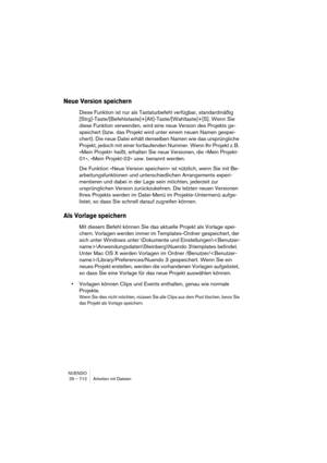 Page 712NUENDO
29 – 712 Arbeiten mit Dateien
Neue Version speichern
Diese Funktion ist nur als Tastaturbefehl verfügbar, standardmäßig 
[Strg]-Taste/[Befehlstaste]+[Alt]-Taste/[Wahltaste]+[S]. Wenn Sie 
diese Funktion verwenden, wird eine neue Version des Projekts ge-
speichert (bzw. das Projekt wird unter einem neuen Namen gespei-
chert). Die neue Datei erhält denselben Namen wie das ursprüngliche 
Projekt, jedoch mit einer fortlaufenden Nummer. Wenn Ihr Projekt z. B. 
»Mein Projekt« heißt, erhalten Sie neue...