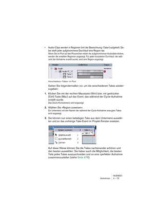 Page 73NUENDO
Aufnehmen 4 – 73
•Audio-Clips werden in Regionen (mit der Bezeichnung »Take«) aufgeteilt. Da-
bei stellt jeder aufgenommene Durchlauf eine Region dar.
Wenn Sie im Pool auf das Pluszeichen neben der aufgenommenen Audiodatei klicken, 
werden die erstellten Regionen angezeigt. Für jeden kompletten Durchlauf, der wäh-
rend der Aufnahme erstellt wurde, wird eine Region angezeigt.
Verschiedene »Takes« im Pool.
Gehen Sie folgendermaßen vor, um die verschiedenen Takes wieder-
zugeben:
1.Klicken Sie mit...