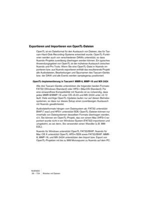 Page 724NUENDO
29 – 724 Arbeiten mit Dateien
Exportieren und Importieren von OpenTL-Dateien
OpenTL ist ein Dateiformat für den Austausch von Dateien, das für Tas-
cam-Hard-Disk-Recording-Systeme entwickelt wurde. OpenTL-Funkti-
onen werden auch von verschiedenen DAWs unterstützt, so dass 
Nuendo-Projekte zuverlässig übertragen werden können. Ein typisches 
Anwendungsgebiet von OpenTL ist der mühelose Austausch zwischen 
Nuendo und Pro Tools. Wenn Sie eine OpenTL-Datei in Nuendo im-
portieren bzw. aus Nuendo...