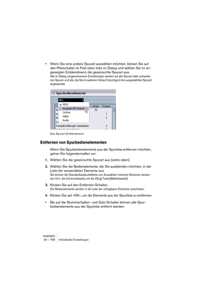 Page 758NUENDO
30 – 758 Individuelle Einstellungen
•Wenn Sie eine andere Spurart auswählen möchten, klicken Sie auf 
den Pfeilschalter im Feld oben links im Dialog und wählen Sie im an-
gezeigten Einblendmenü die gewünschte Spurart aus.
Alle im Dialog vorgenommenen Einstellungen werden auf alle Spuren (alle vorhande-
nen Spuren und alle, die Sie im weiteren Verlauf hinzufügen) der ausgewählten Spurart 
angewendet.
Das Spurart-Einblendmenü.
Entfernen von Spurbedienelementen
Wenn Sie Spurbedienelemente aus der...