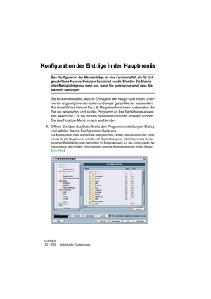 Page 762NUENDO
30 – 762 Individuelle Einstellungen
Konfiguration der Einträge in den Hauptmenüs
Das Konfigurieren der Menüeinträge ist eine Funktionalität, die für fort-
geschrittene Nuendo-Benutzer konzipiert wurde. Blenden Sie Menüs 
oder Menüeinträge nur dann aus, wenn Sie ganz sicher sind, dass Sie 
sie nicht benötigen!
Sie können einstellen, welche Einträge in den Haupt- und in den Unter-
menüs angezeigt werden sollen und sogar ganze Menüs ausblenden. 
Auf diese Weise können Sie z. B. Programmfunktionen...