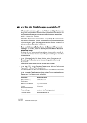 Page 772NUENDO
30 – 772 Individuelle Einstellungen
Wo werden die Einstellungen gespeichert?
Wie bereits beschrieben, gibt es eine Vielzahl von Möglichkeiten, das 
Programm entsprechend Ihren Vorstellungen einzurichten. Einige die-
ser Einstellungen werden mit den einzelnen Projekten gespeichert, 
andere in separaten Dateien.
Wenn Sie Projekte auf einen anderen Computer (z. B. in einem ande-
ren Studio) übertragen, können Sie auch Ihre Programmeinstellungen 
mit übernehmen, indem Sie die entsprechenden Dateien...