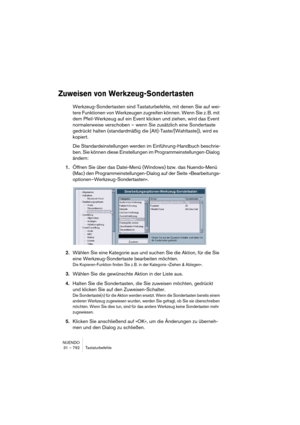 Page 792NUENDO
31 – 792 Tastaturbefehle
Zuweisen von Werkzeug-Sondertasten
Werkzeug-Sondertasten sind Tastaturbefehle, mit denen Sie auf wei-
tere Funktionen von Werkzeugen zugreifen können. Wenn Sie z. B. mit 
dem Pfeil-Werkzeug auf ein Event klicken und ziehen, wird das Event 
normalerweise verschoben – wenn Sie zusätzlich eine Sondertaste 
gedrückt halten (standardmäßig die [Alt]-Taste/[Wahltaste]), wird es 
kopiert.
Die Standardeinstellungen werden im Einführung-Handbuch beschrie-
ben. Sie können diese...